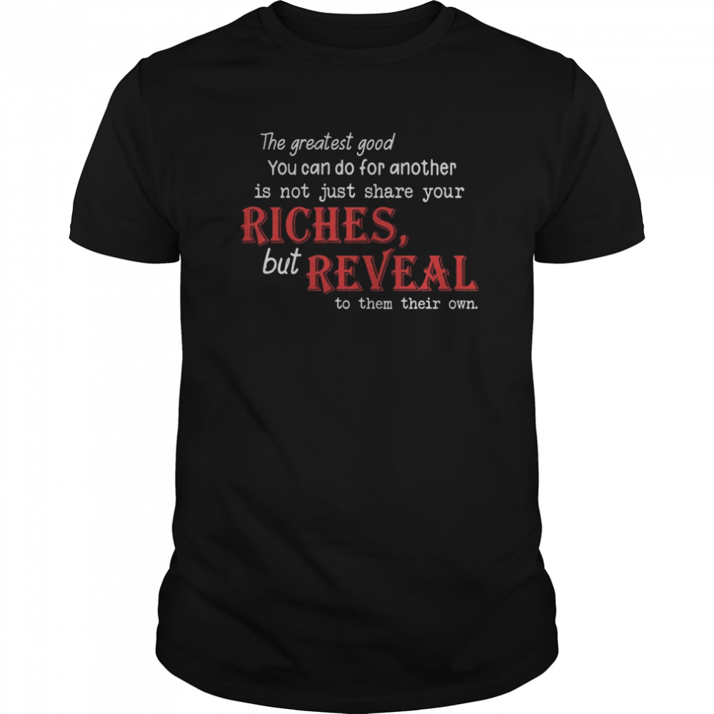 The Greatest Good You Can Do For Another Is Not Just Share Your Riches But Reveal To Them Their Own shirt