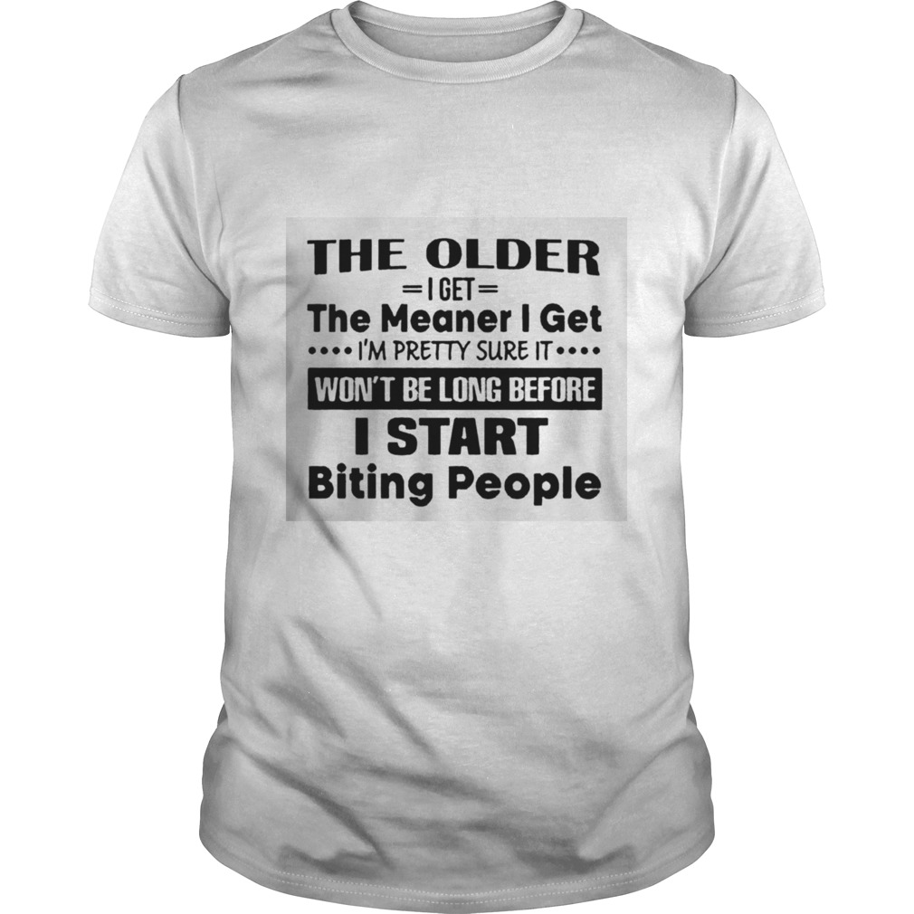 The Older I Get The Meaner I Get IM Pretty Sure It WonT Be Long Before I Start Biting People shirt