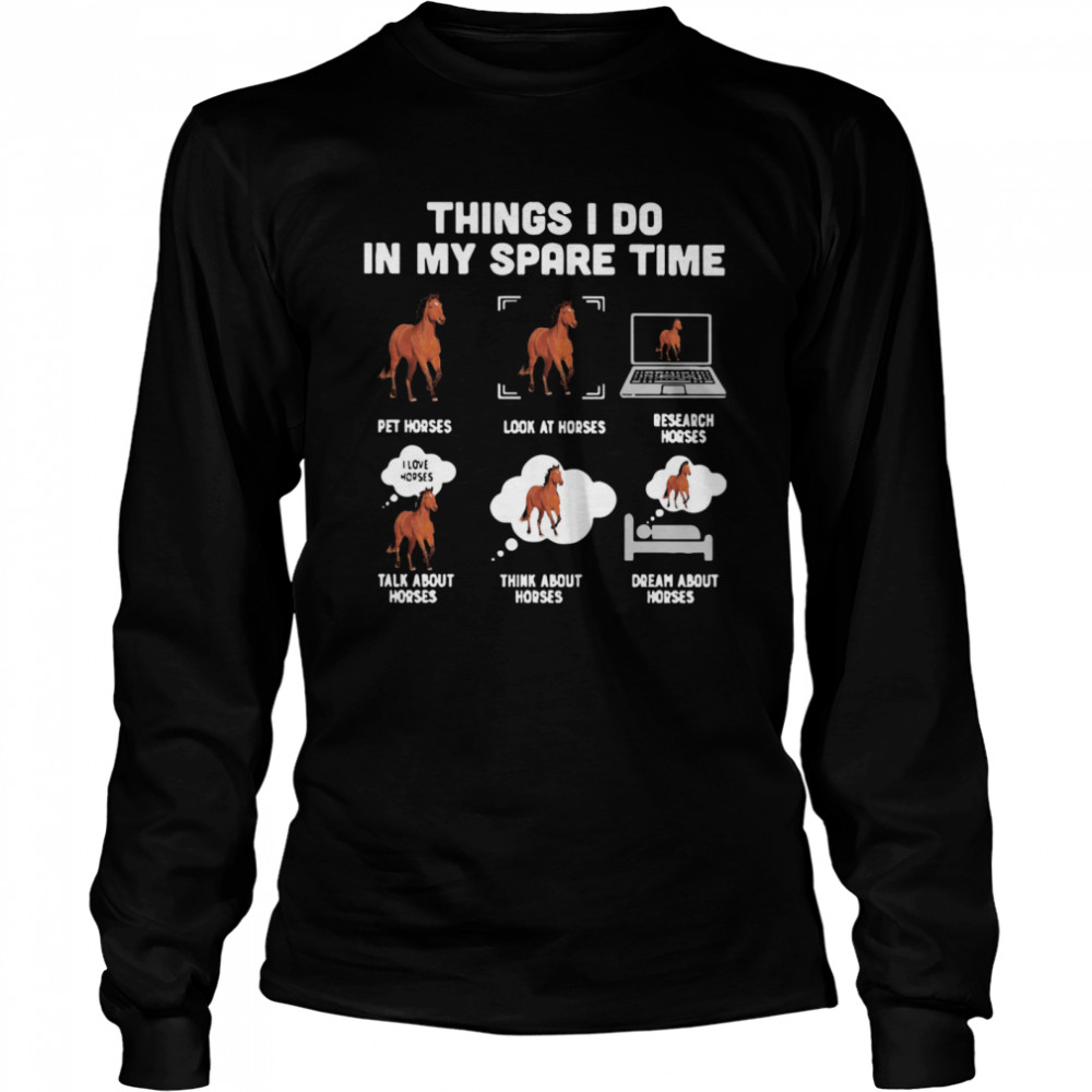 Things I Do In My Spare Time Pet Horses Look At Horses Research Horses Talk About Horses Think About Horses Dream About Horses  Long Sleeved T-shirt