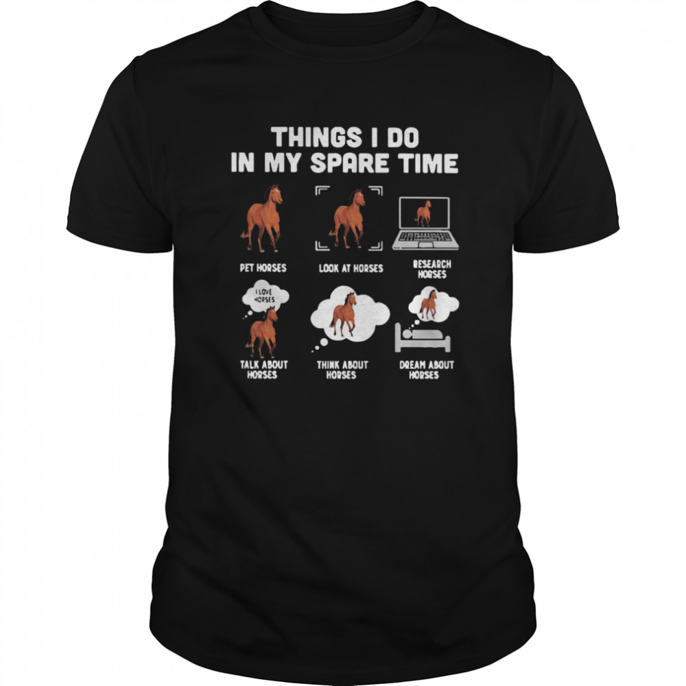 Things I Do In My Spare Time Pet Horses Look At Horses Research Horses Talk About Horses Think About Horses Dream About Horses  Classic Men's T-shirt