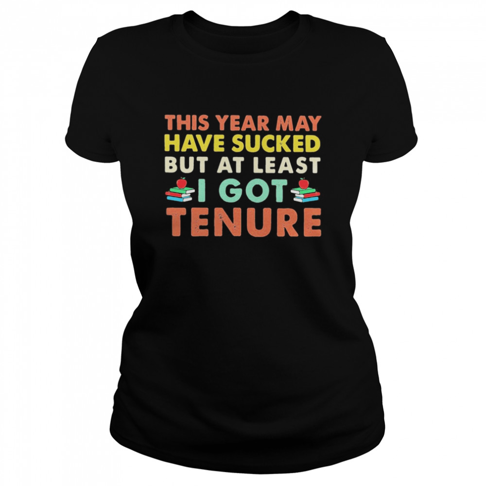 This year may have sucked but at least i got tenure  Classic Women's T-shirt