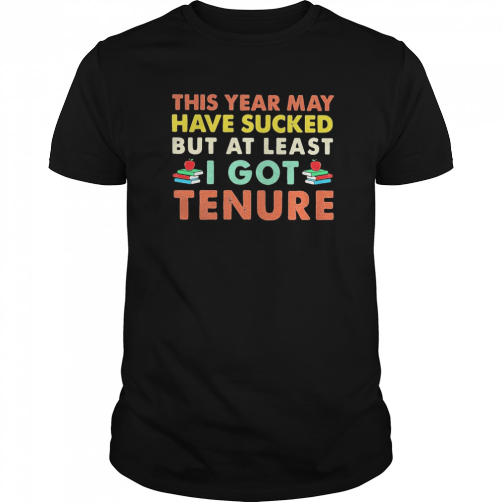 This year may have sucked but at least i got tenure shirt