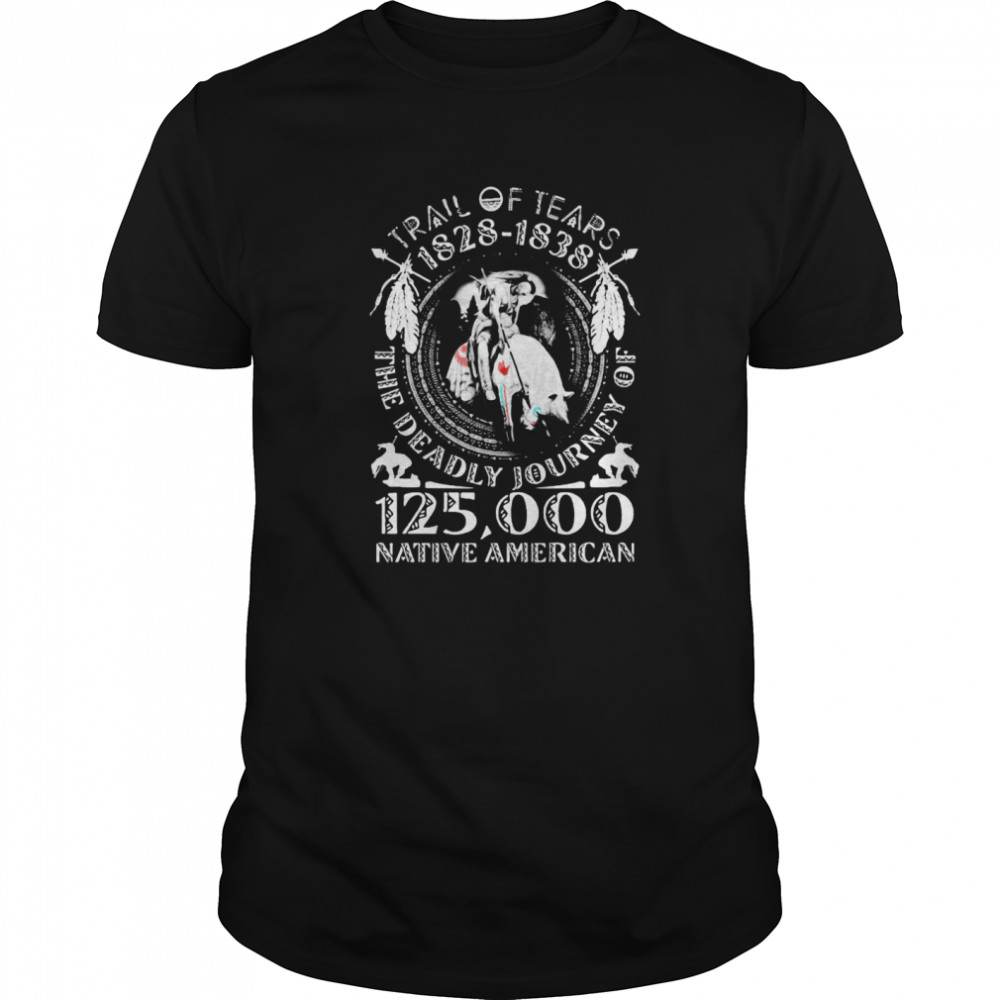 Trail Of Tears 1828 1838 The Deadly Journey Of 125000 Native American shirt