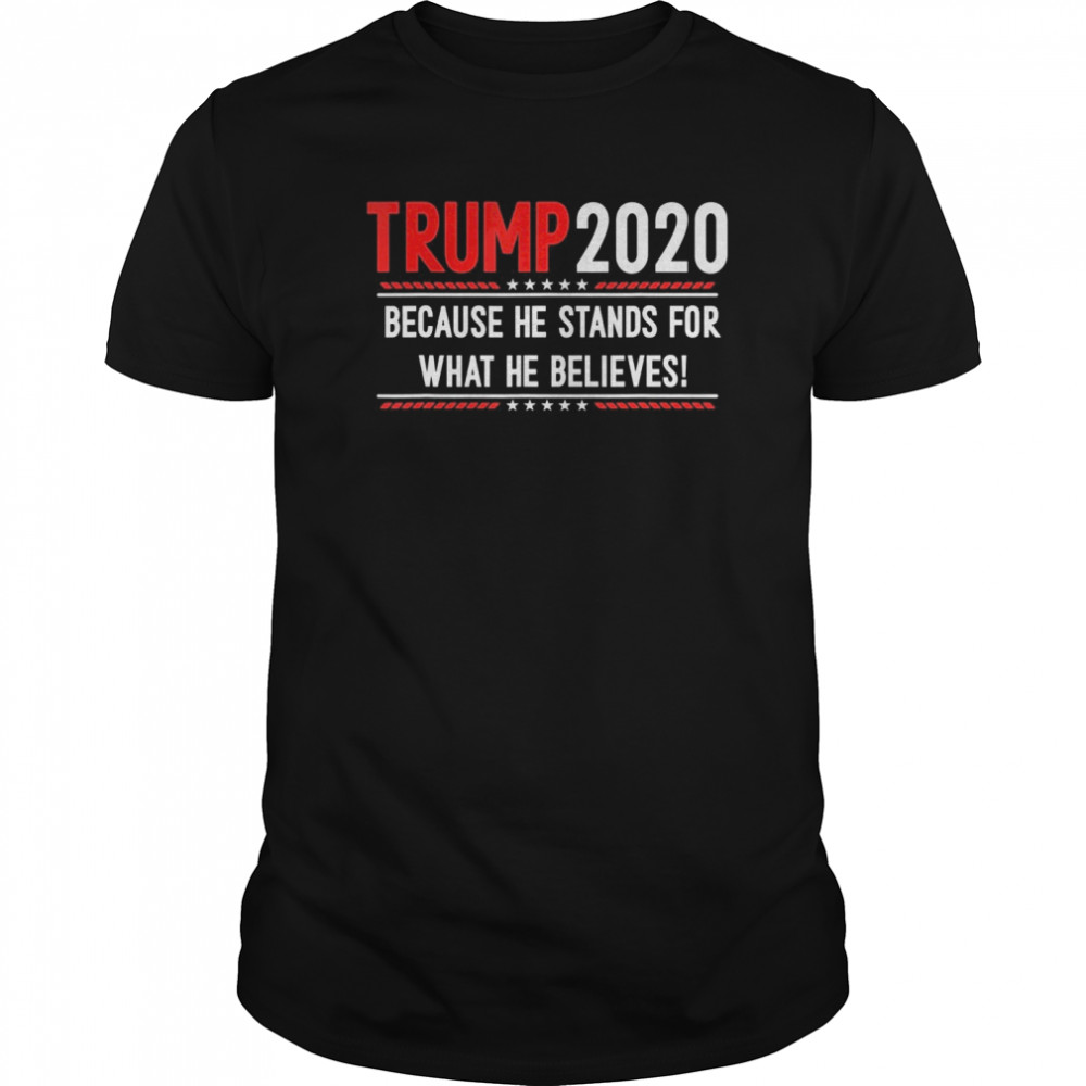 Trump 2020 Because He Stands For What He Believes shirt