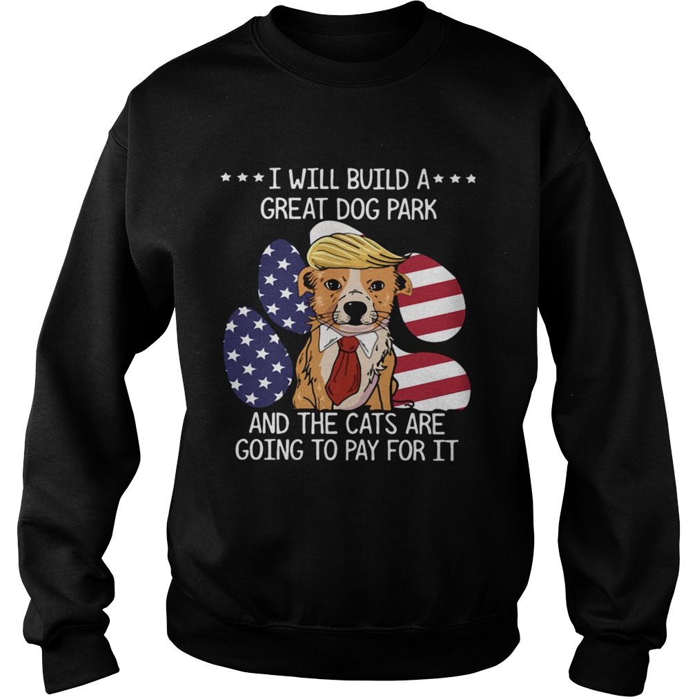 Trump I Will Build A Great Dog Park And The Cats Are Going To Pay For It  Sweatshirt