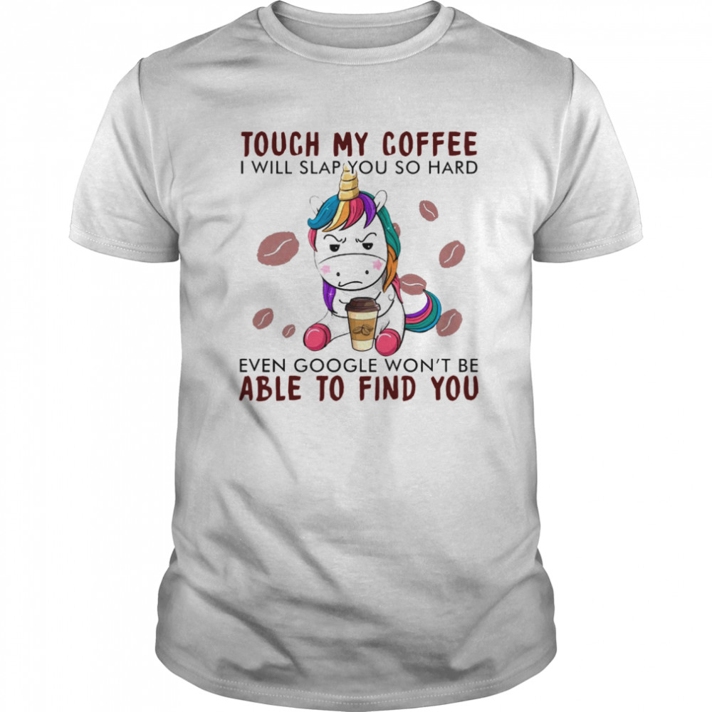 Unicorn Touch My Coffee I Will Slap You So Hard Even Google Wont Be Able To Find You shirt