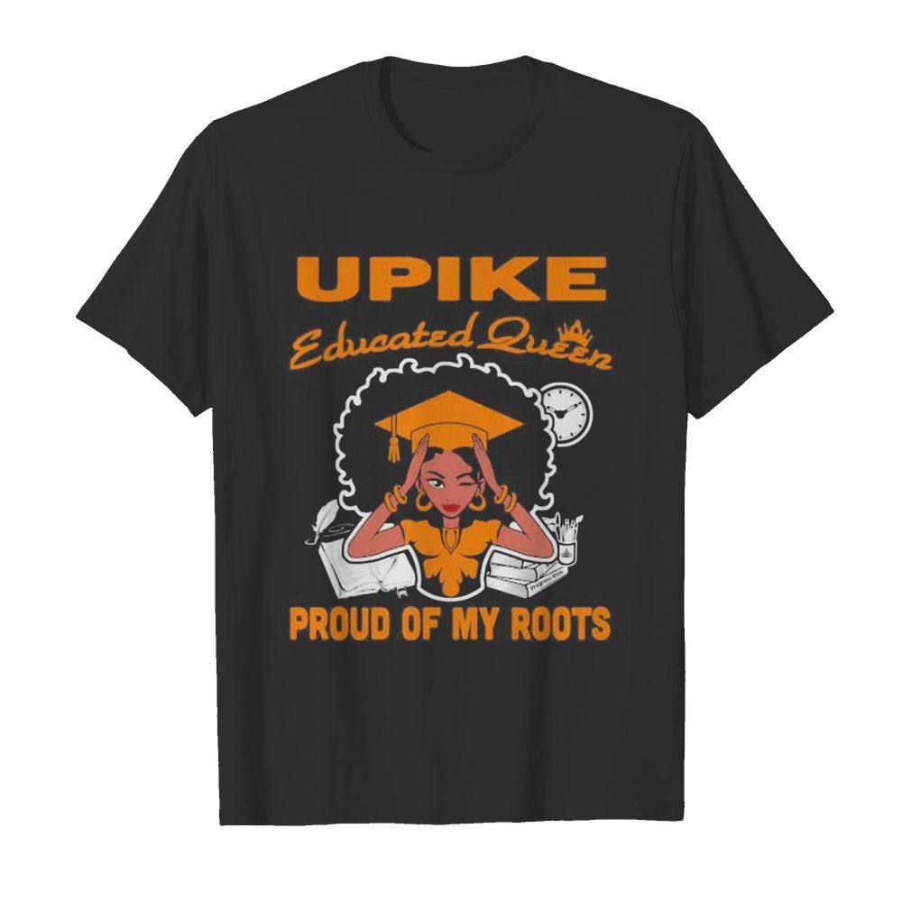 Upike educated queen proud of my roots shirt