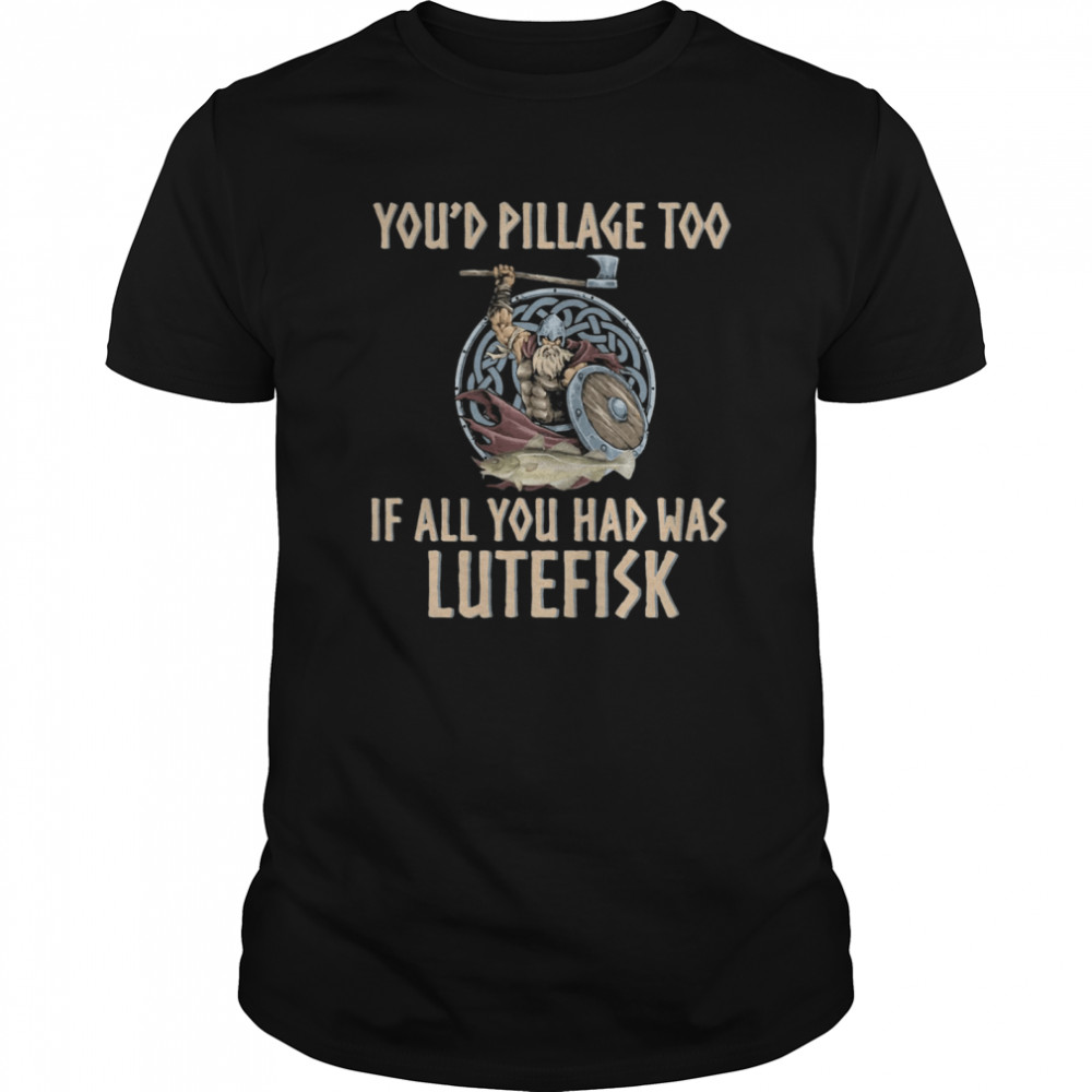 Viking You’d Pillage Too If All You Had Was Lutefisk shirt