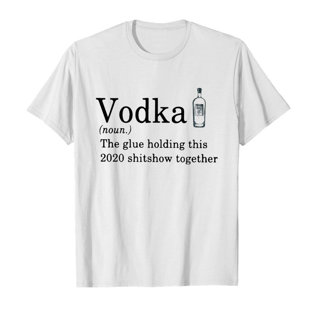 Vodka The Glue Holding This 2020 Shitshow Together shirt