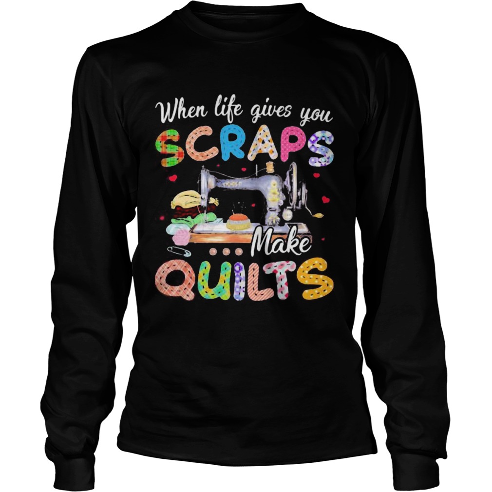 When life gives you scraps make quilts  Long Sleeve