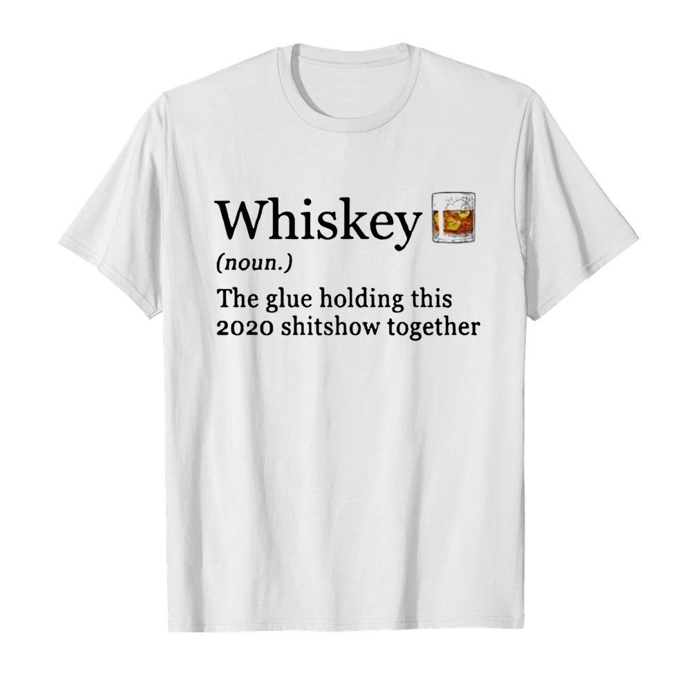 Whiskey The Glue Holding This 2020 Shitshow Together shirt