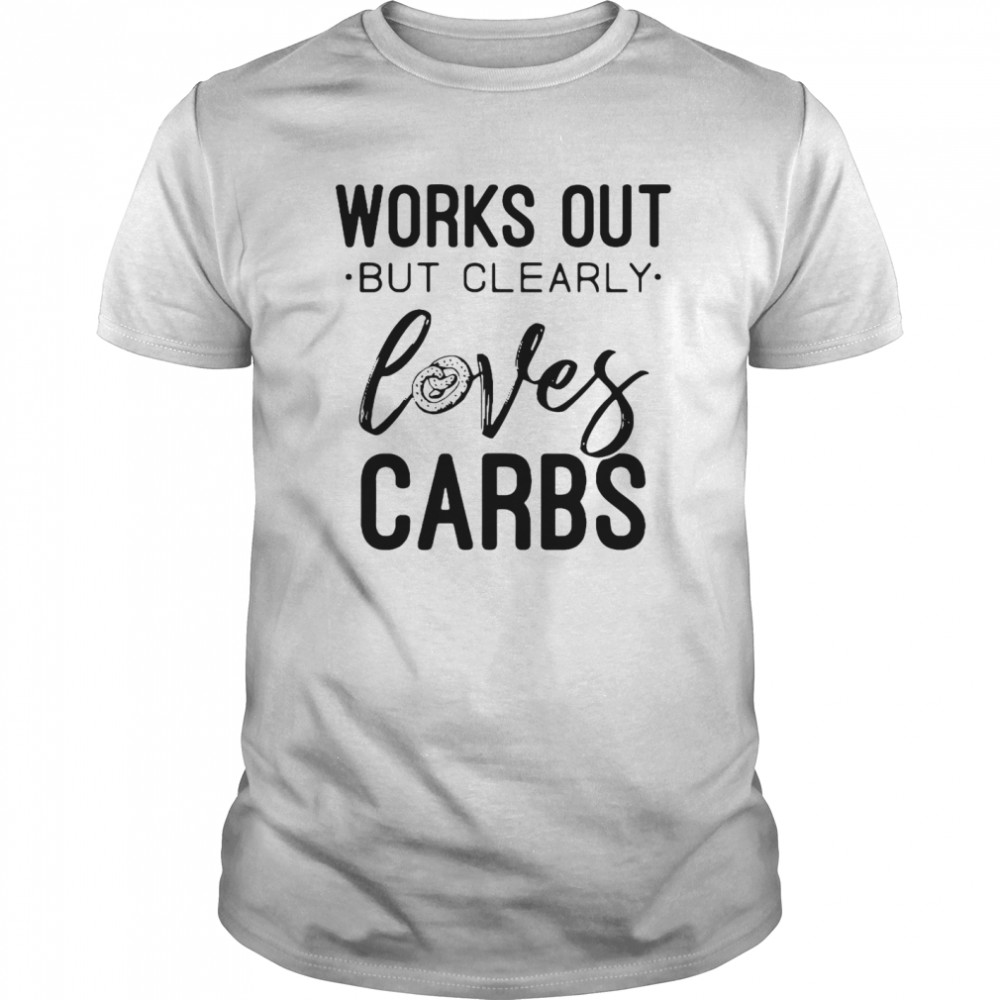 Works Out But Clearly Loves Carbs shirt