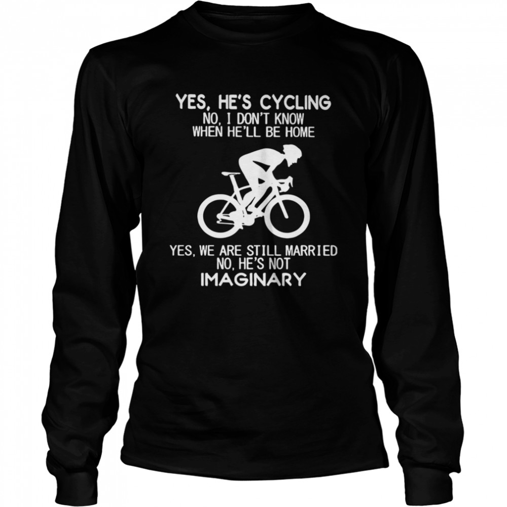 Yes Hes Cycling I Dont Know When He’ll Be Home Hes Not An Imaginary  Long Sleeved T-shirt