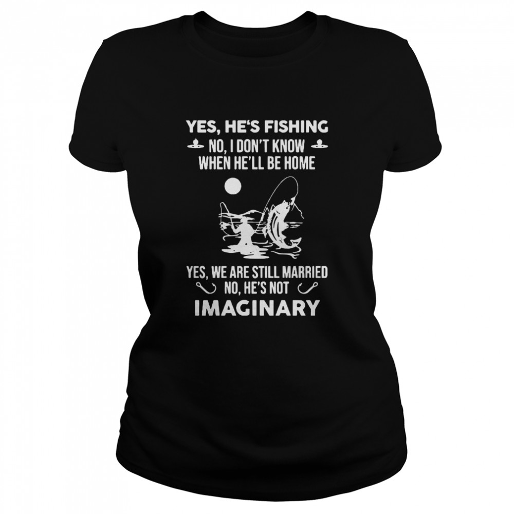 Yes Hes Fishing No I Dont Know When Hell Be Home Yes We Are Still Married No Hes Not Imaginary  Classic Women's T-shirt