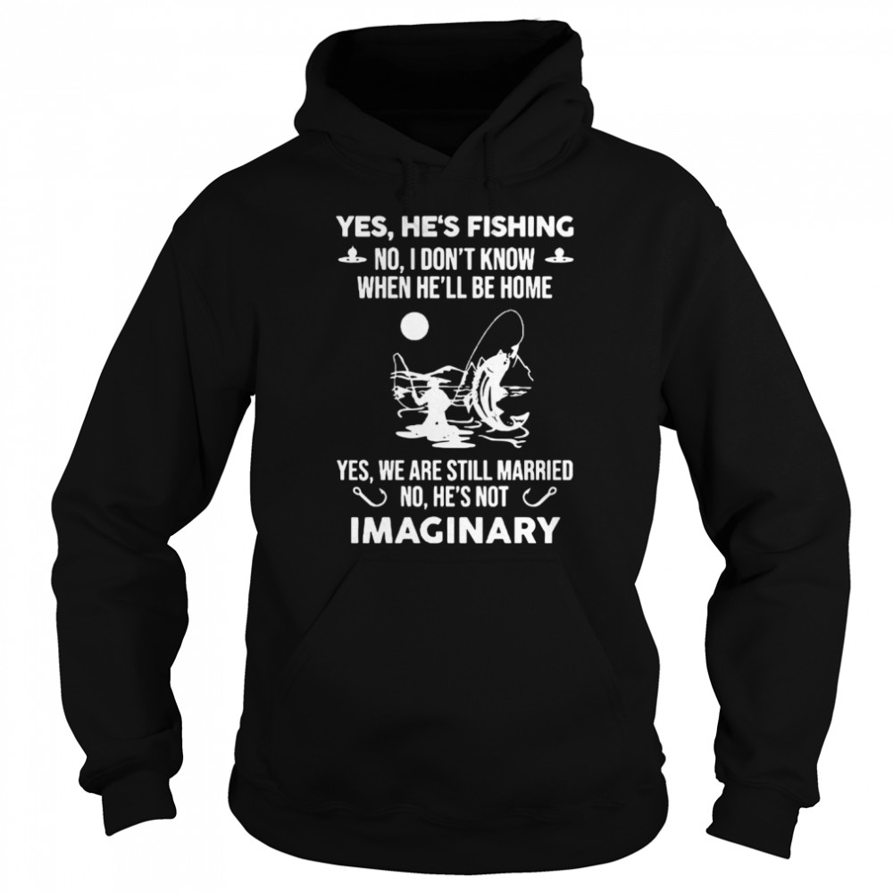 Yes Hes Fishing No I Dont Know When Hell Be Home Yes We Are Still Married No Hes Not Imaginary  Unisex Hoodie