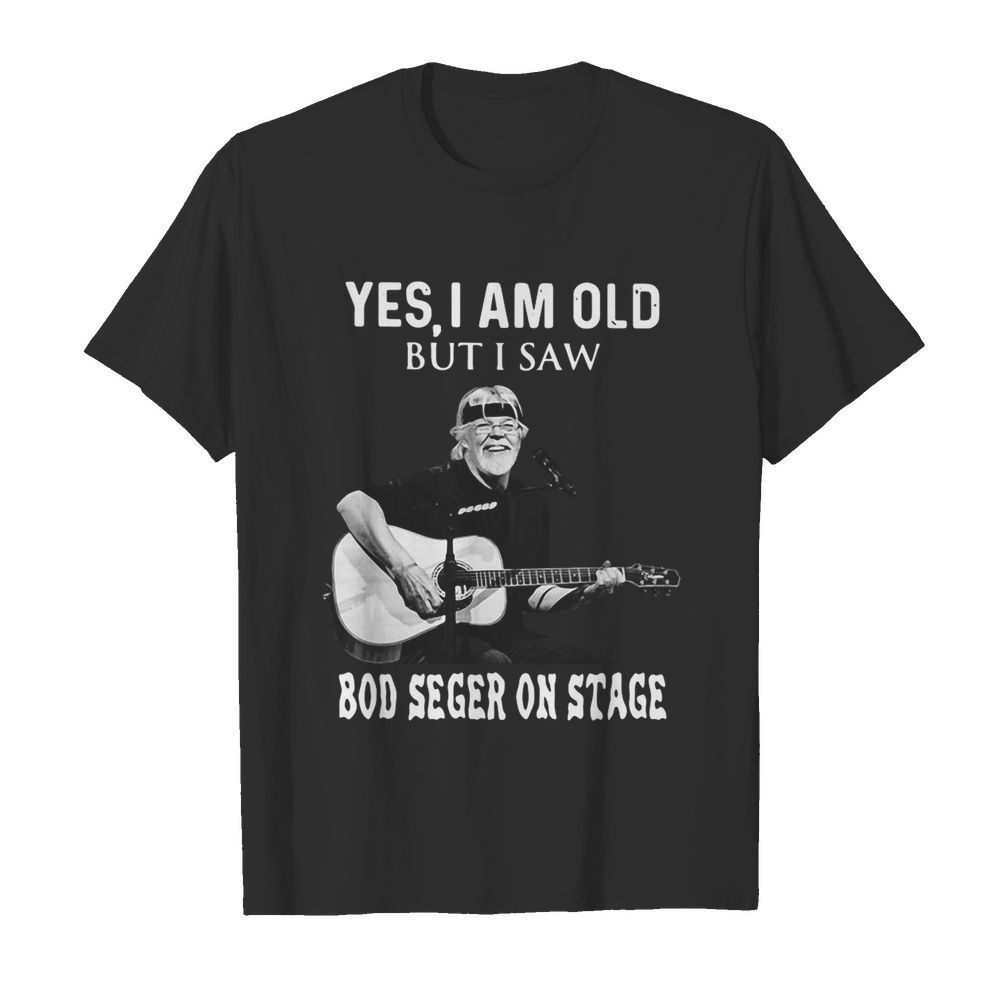 Yes I Am Old But I Saw Bob Seger On Stage shirt