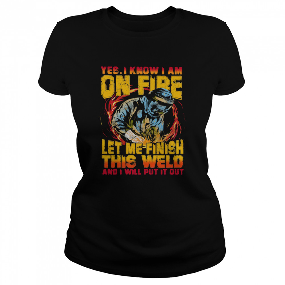 Yes I Know I Am On Fire Let Me Finish This Weld And I Will Put It Out  Classic Women's T-shirt