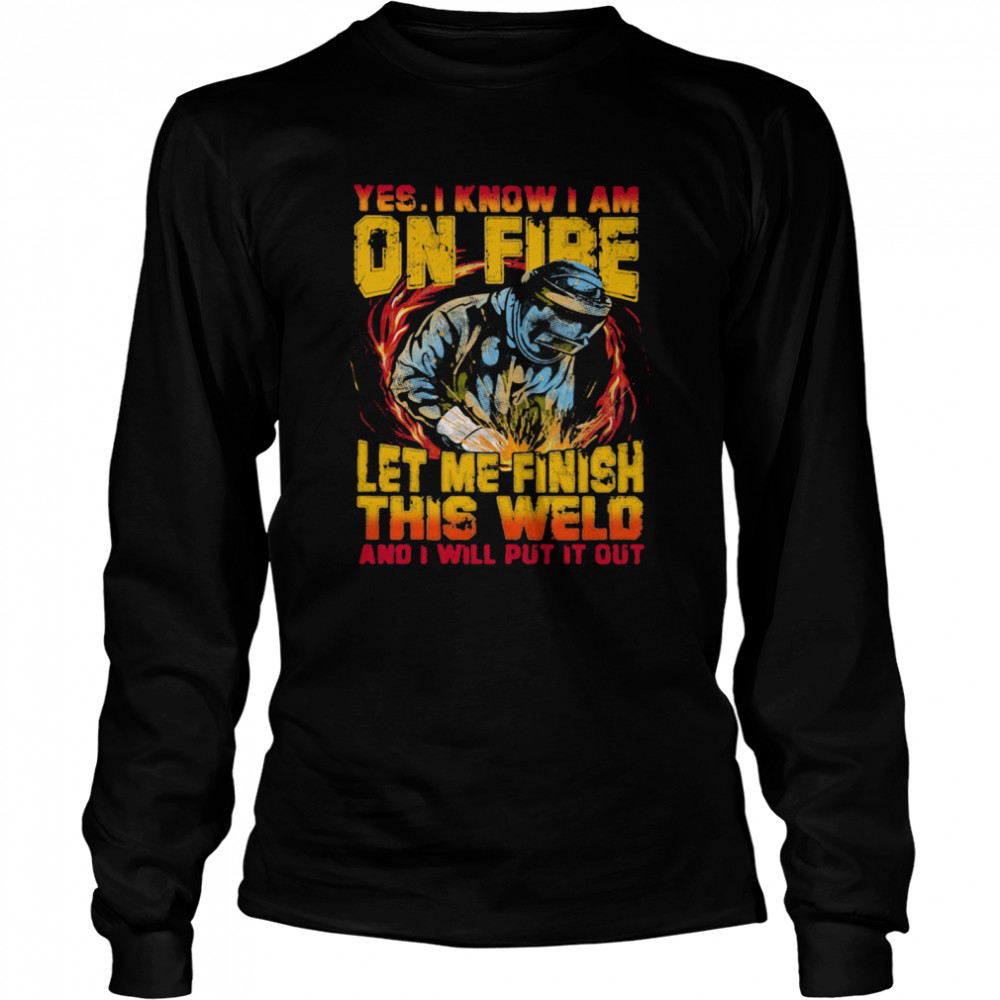 Yes I Know I Am On Fire Let Me Finish This Weld And I Will Put It Out  Long Sleeved T-shirt