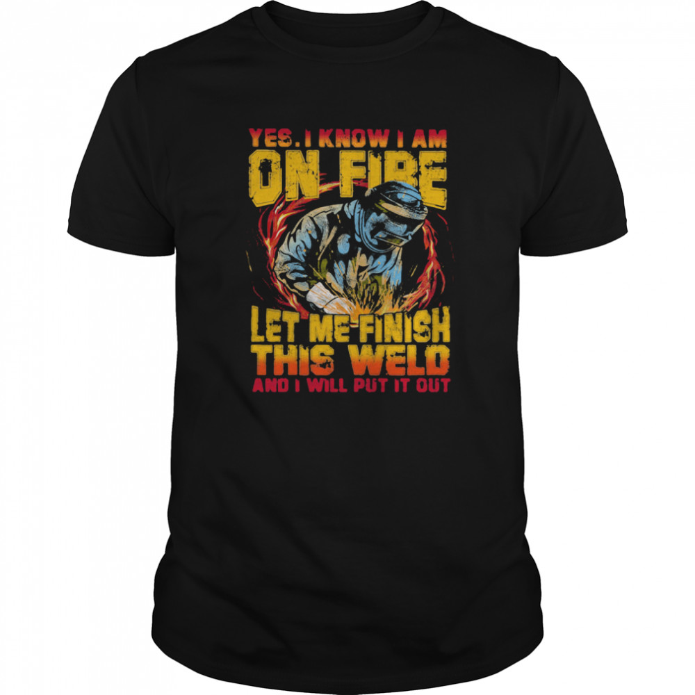 Yes I Know I Am On Fire Let Me Finish This Weld And I Will Put It Out  Classic Men's T-shirt