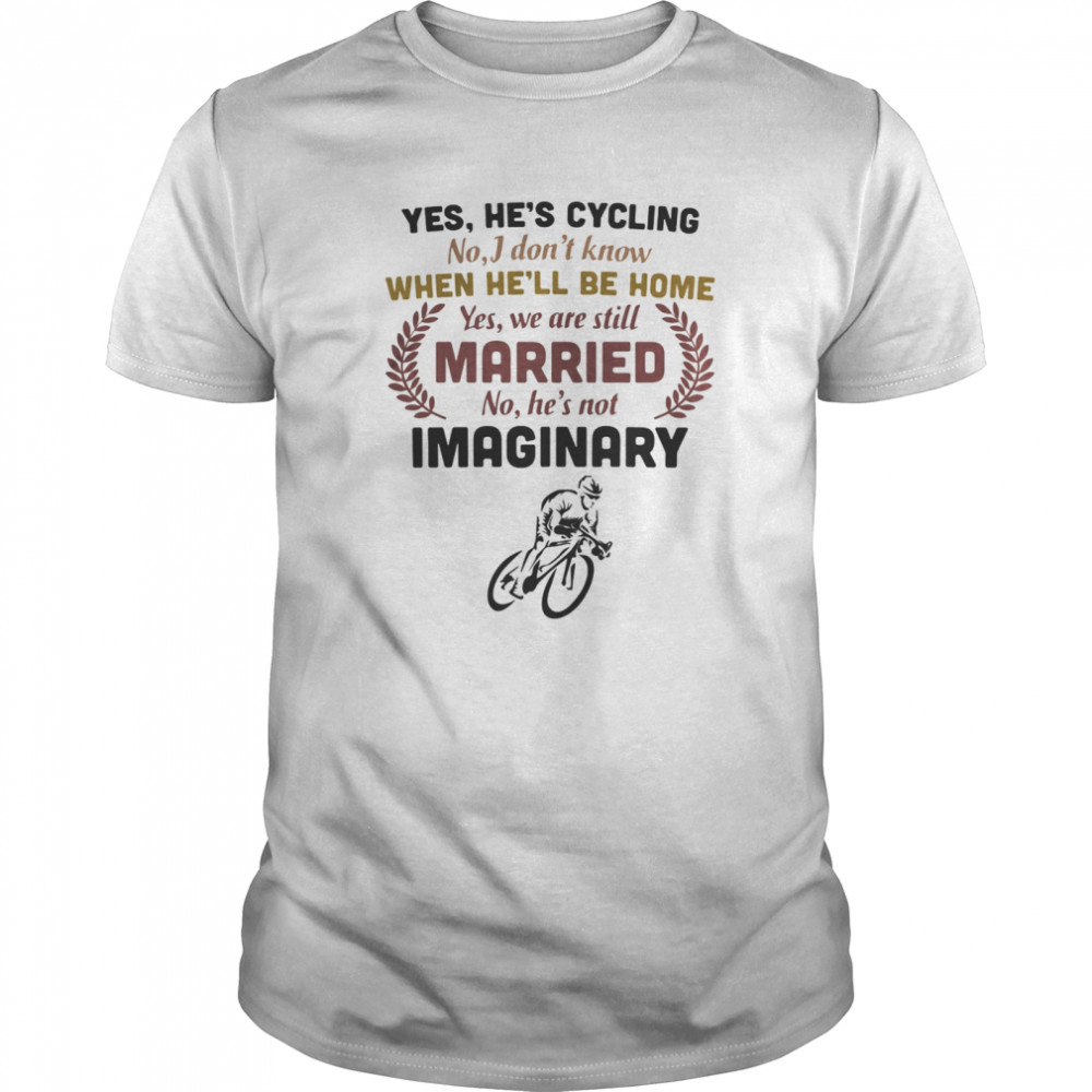 Yes he’s cycling no i don’t know when he’ll be home yes we are still married no he’s not imaginary shirt