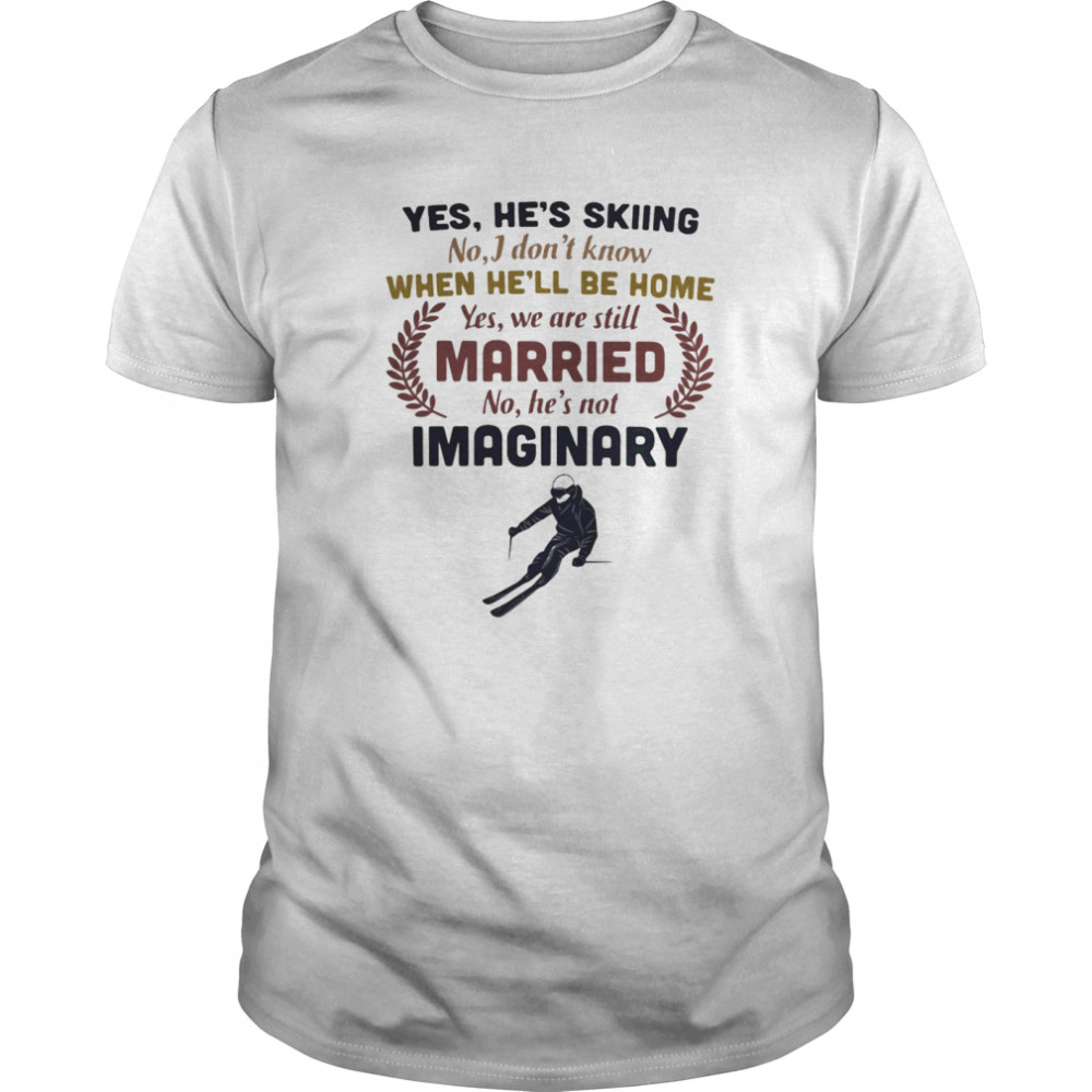 Yes he’s skiing no i don’t know when he’ll be home yes we are still married no he’s not imaginary shirt