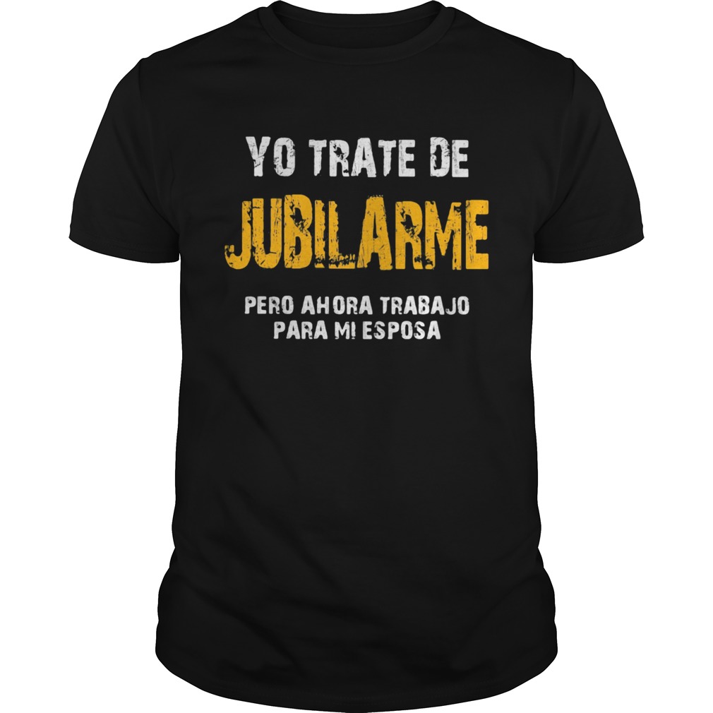 Yo trate de jubilarme pero ahora trabajo para mi esposa shirt