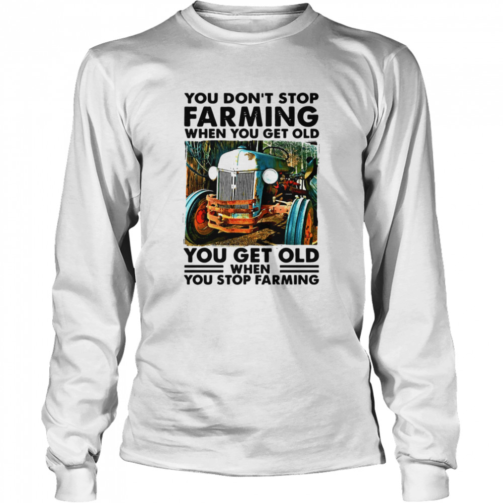 You Don't Stop Farming When You Get Old You Get Old When You Stop Farming  Long Sleeved T-shirt