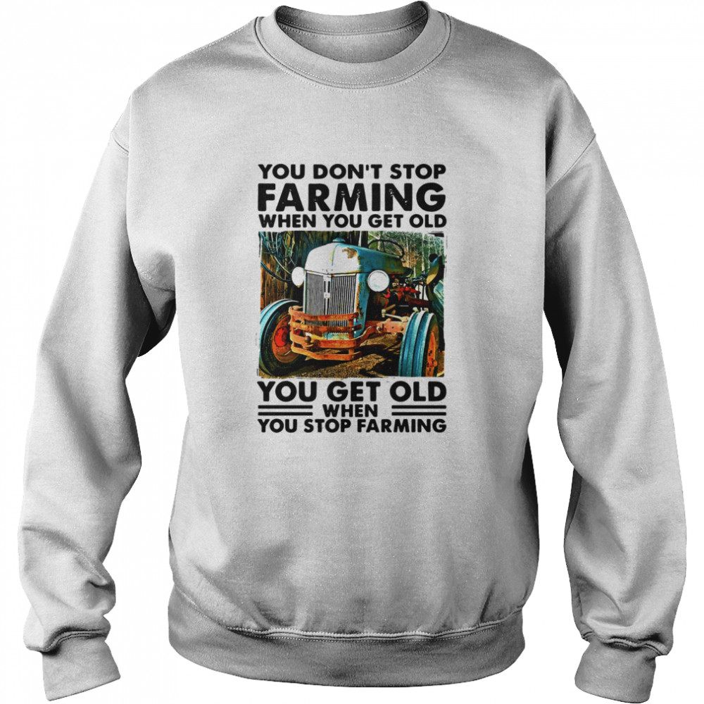 You Don't Stop Farming When You Get Old You Get Old When You Stop Farming  Unisex Sweatshirt