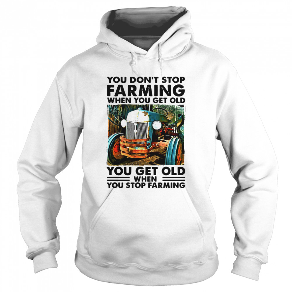 You Don't Stop Farming When You Get Old You Get Old When You Stop Farming  Unisex Hoodie