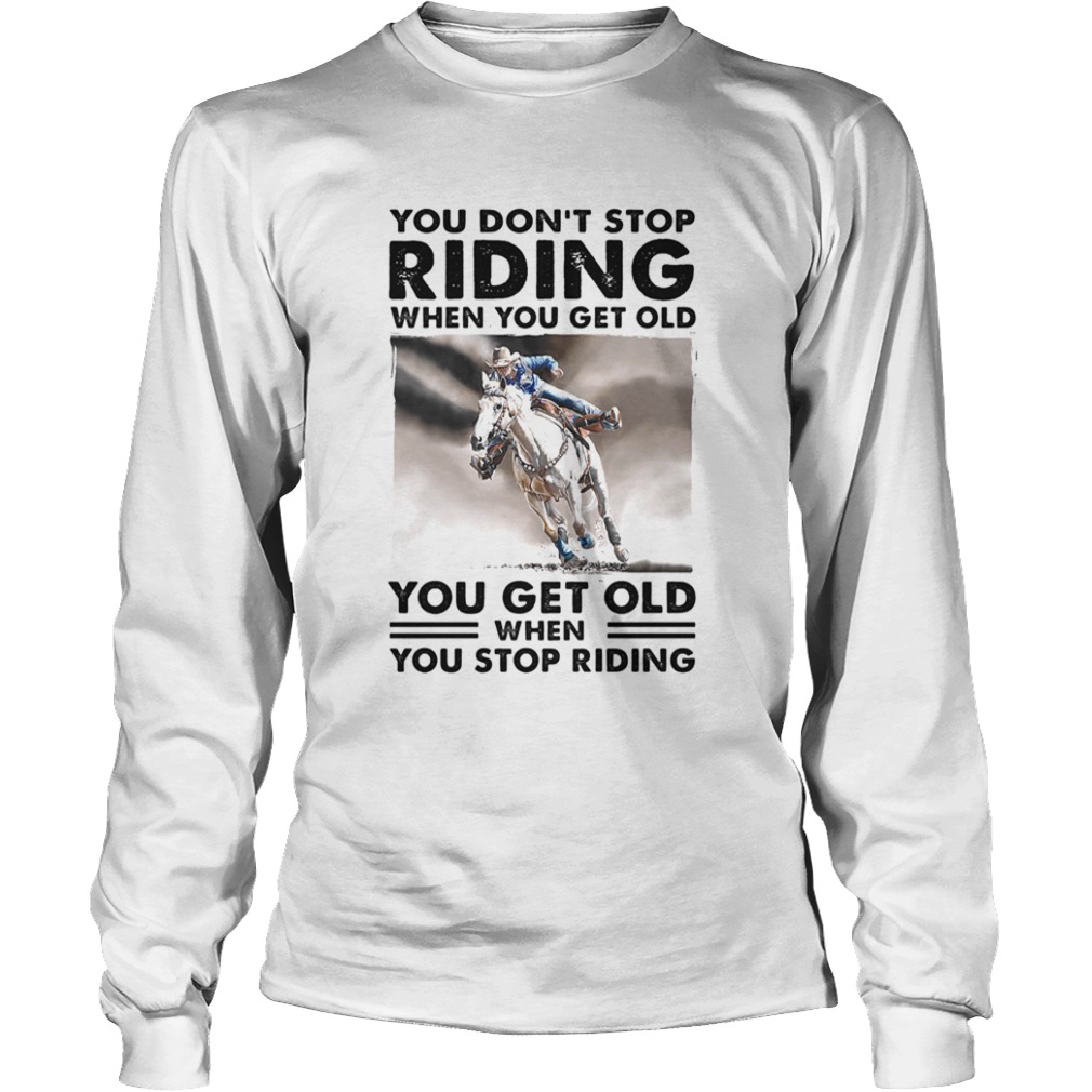 You Dont Stop Riding When You Get Old You Get Old When You Stop Riding Horse  Long Sleeve