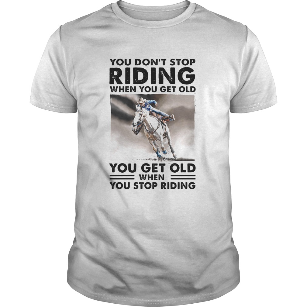 You Dont Stop Riding When You Get Old You Get Old When You Stop Riding Horse  Unisex