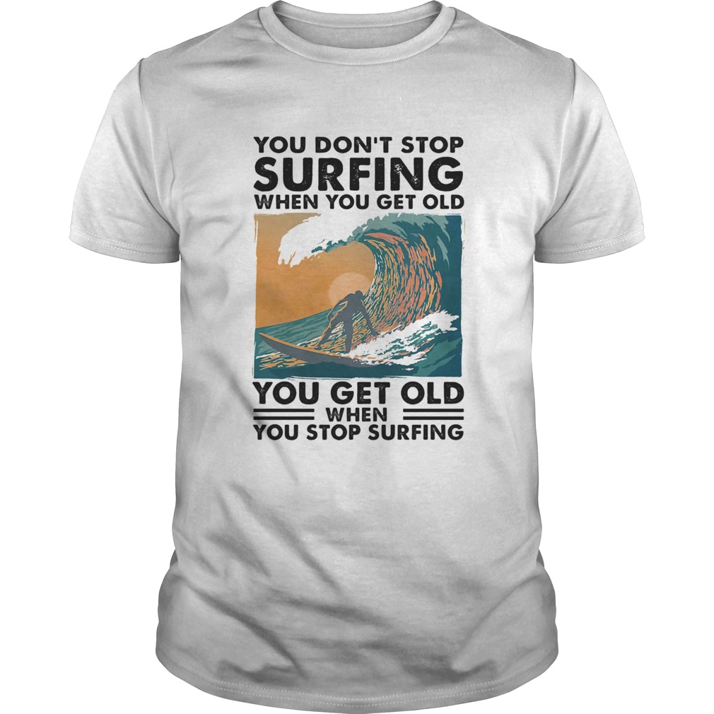 You Dont Stop Surfing When You Get Old You Get Old When You Stop Surfing shirt