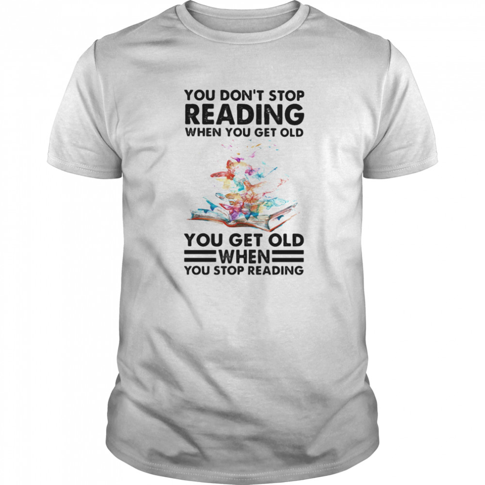 You Don’t Stop Reading When You Get Old You Get Old When You Stop Reading shirt