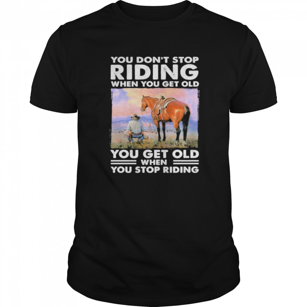 You Don’t Stop Riding When You Get Old You Get Old When You Stop Riding Horse shirt