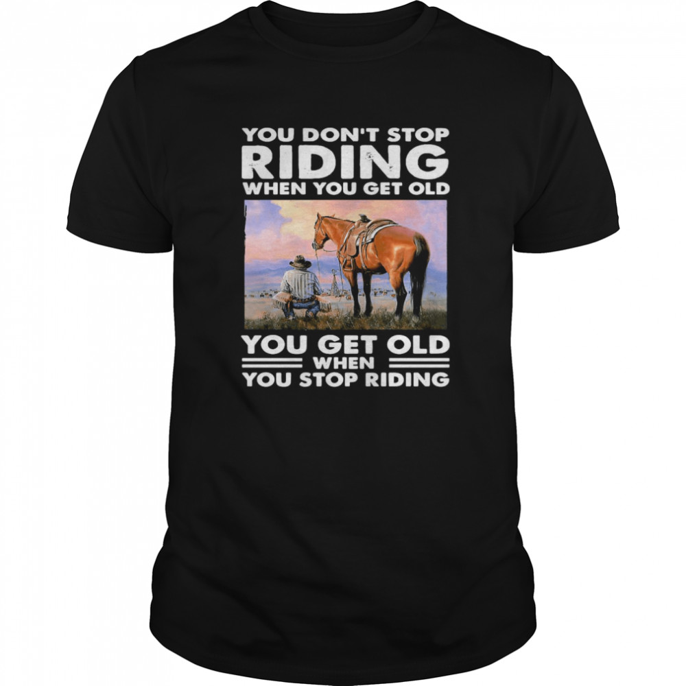 You Don’t Stop Riding When You Get Old You Get Old When You Stop Riding shirt