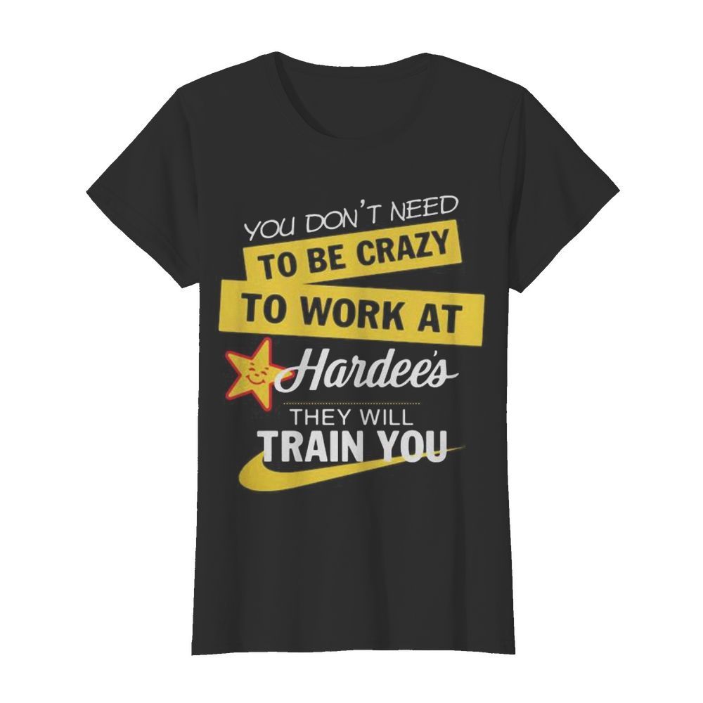 You don't need to be crazy to work at hardee's they will train you s Tank topYou don't need to be crazy to work at hardee's they will train you  Classic Women's T-shirt