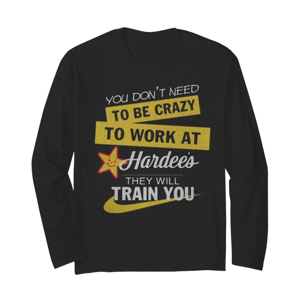 You don't need to be crazy to work at hardee's they will train you s Tank topYou don't need to be crazy to work at hardee's they will train you  Long Sleeved T-shirt 