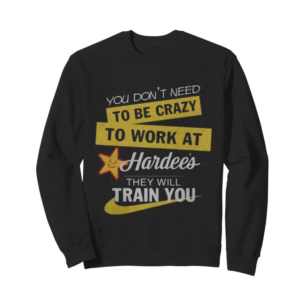 You don't need to be crazy to work at hardee's they will train you s Tank topYou don't need to be crazy to work at hardee's they will train you  Unisex Sweatshirt