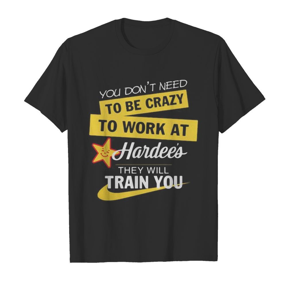 You don't need to be crazy to work at hardee's they will train you s Tank topYou don't need to be crazy to work at hardee's they will train you  Classic Men's T-shirt