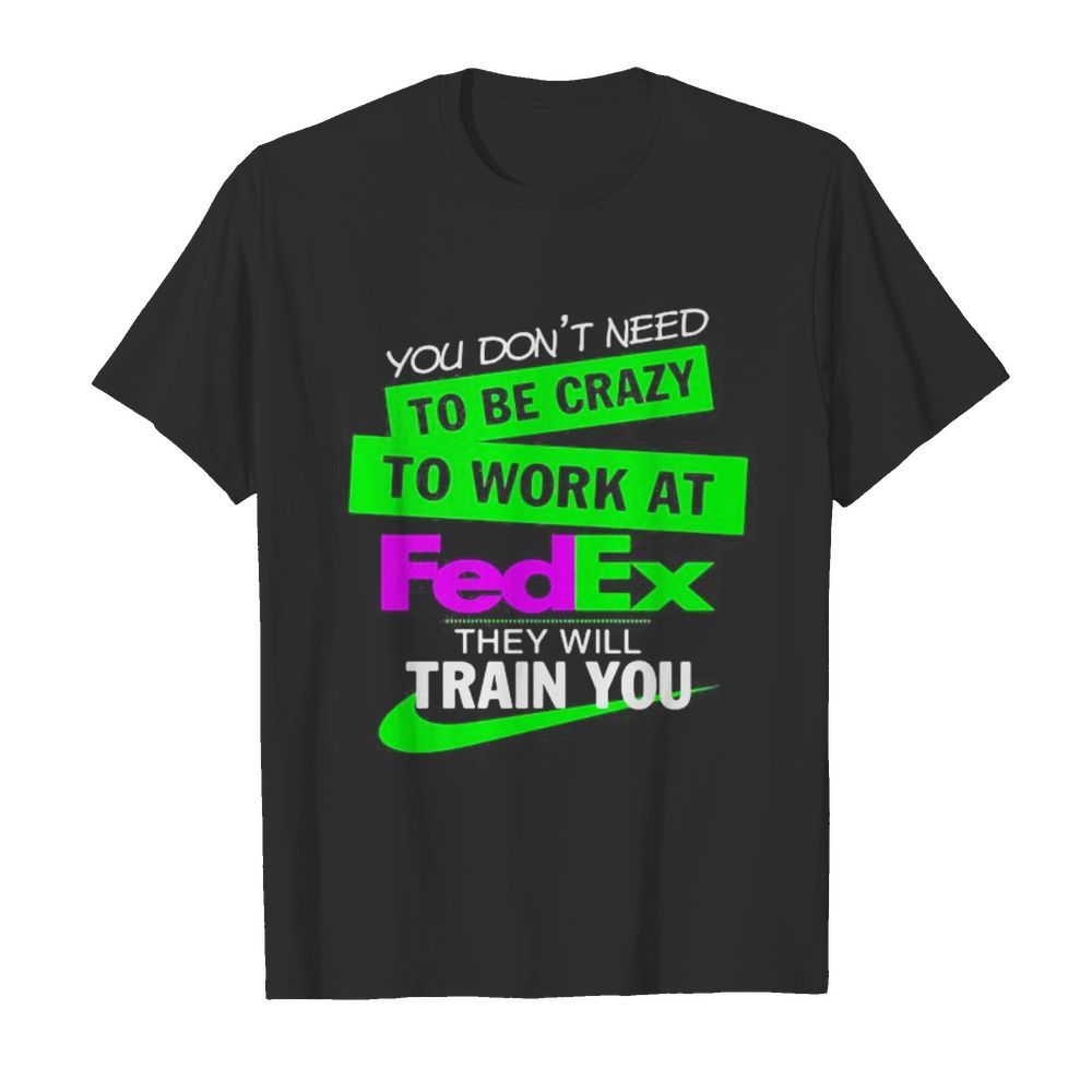 You don’t need to be crazy to work at fedex they will train you shirt