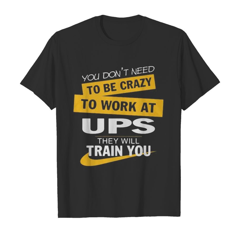 You don’t need to be crazy to work at ups they will train you shirt