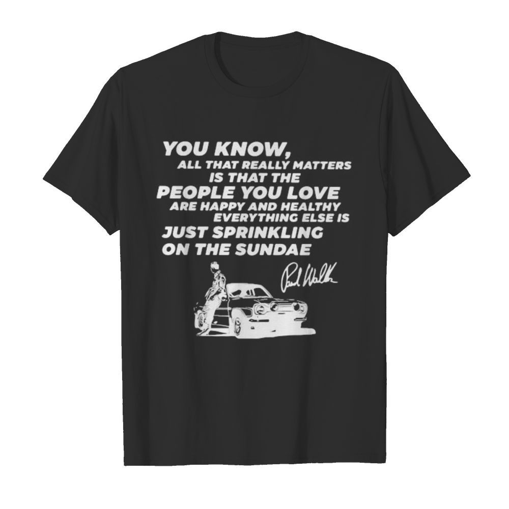 You know all that really matters is that the people you love paul walker signature shirt