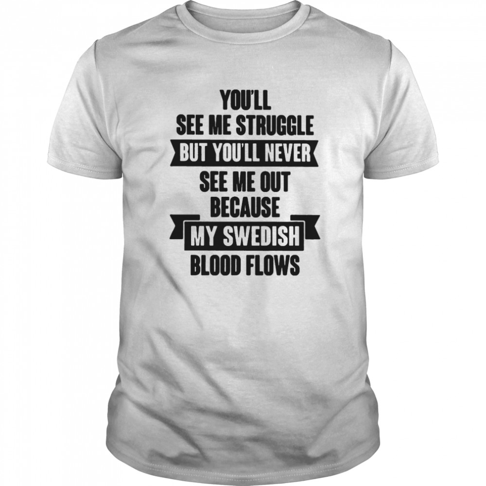 You’ll see me struggle but you’ll never see me out because my swedish blood flows shirt