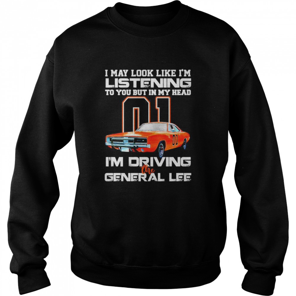 01 I may look like Im listening to you but in my head Im driving the general lee  Unisex Sweatshirt