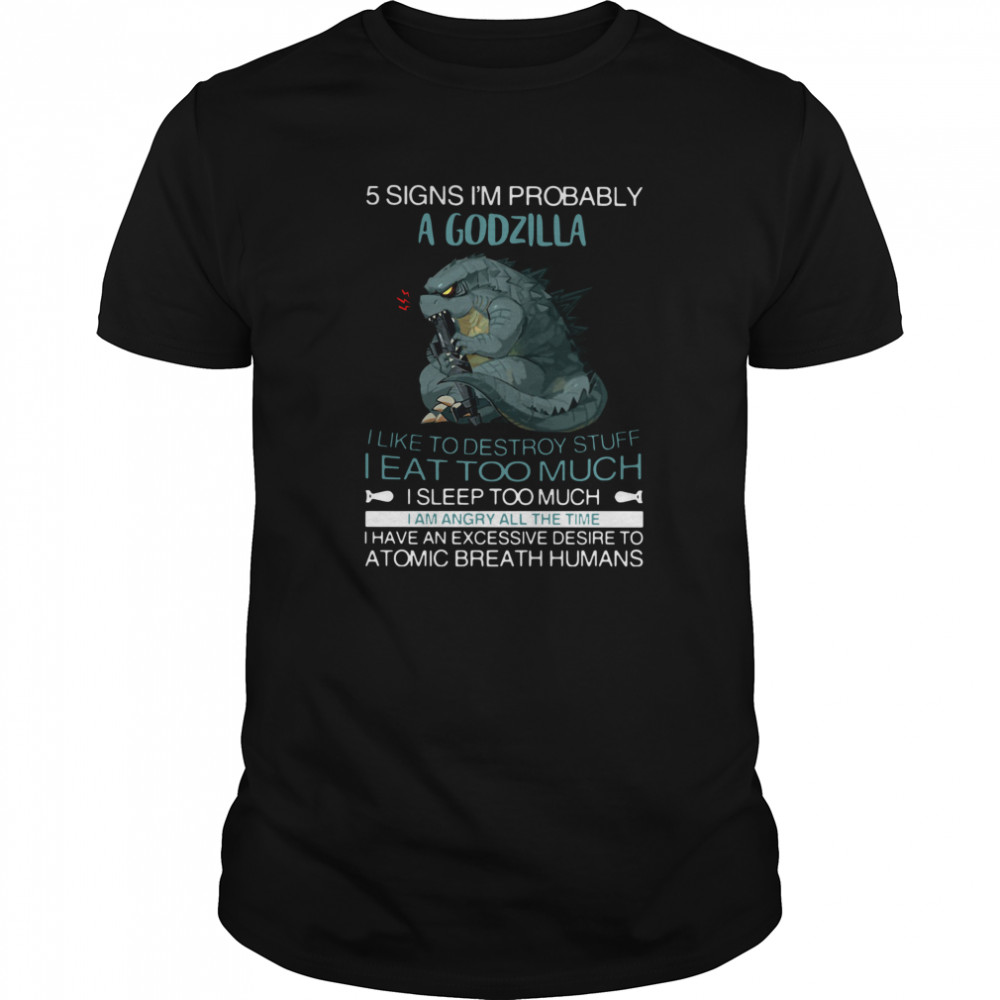 5 Signs I’m Probably A Godzilla I Like To Destroy Stuff I Eat Too Much I Sleep Too Much I Am Angry All The Time shirt