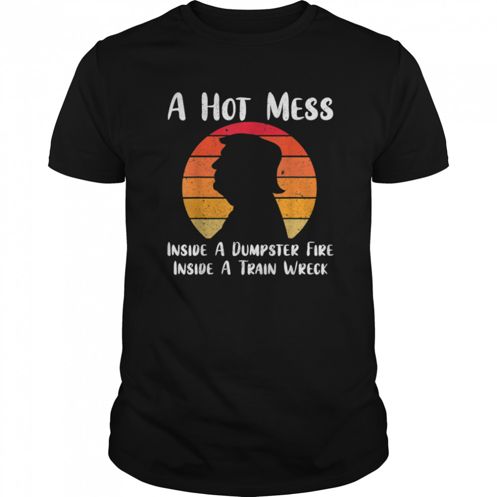 A Hot Mess Inside A Dumpster Fire Inside A Train Wreck Trump shirt