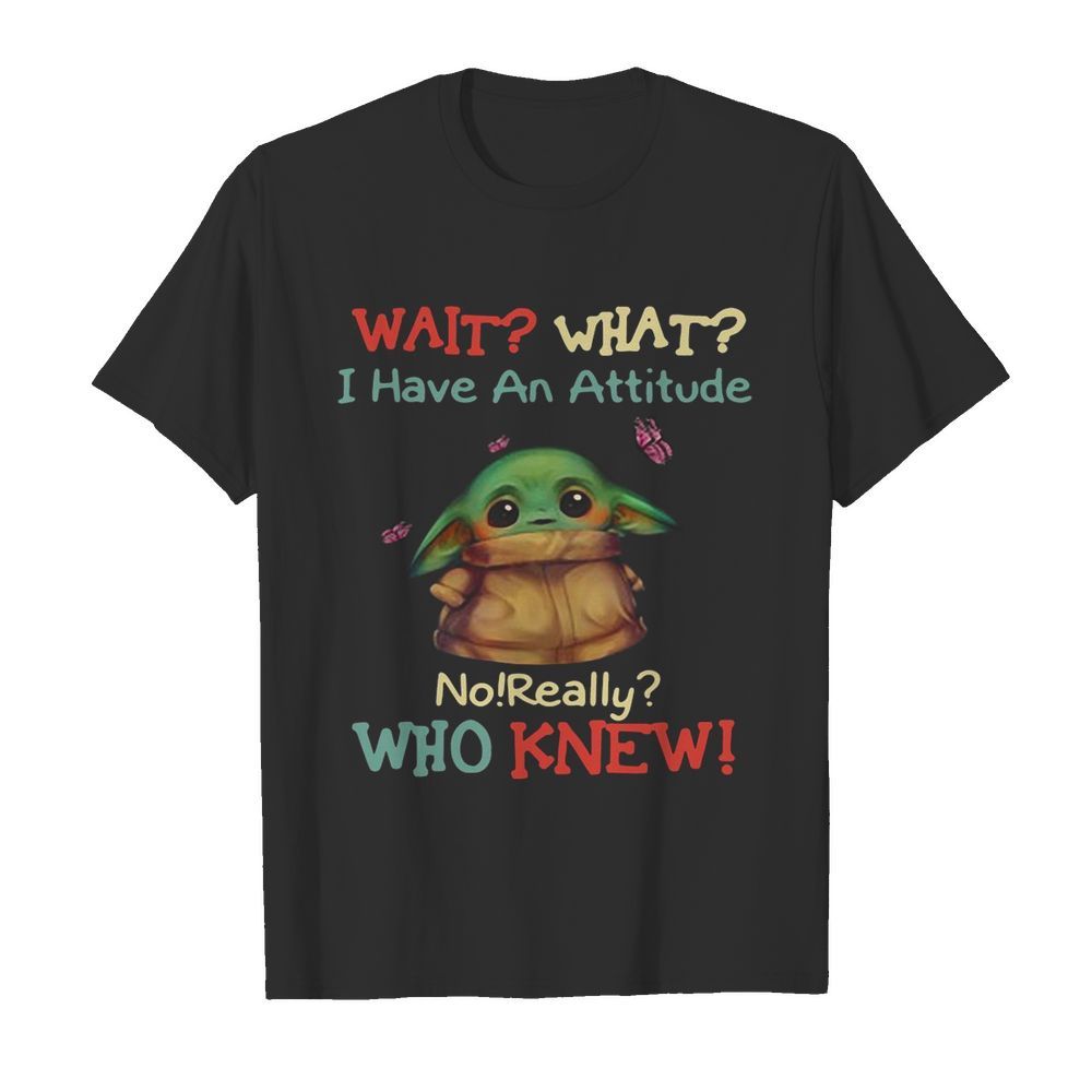 Baby Yoda Wait What I Have An Attitude No Really Who Knew shirt