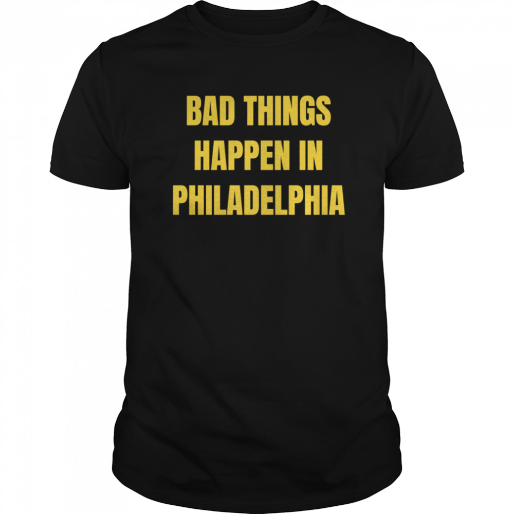 Bad Things Always Happen In Philadelphia shirt