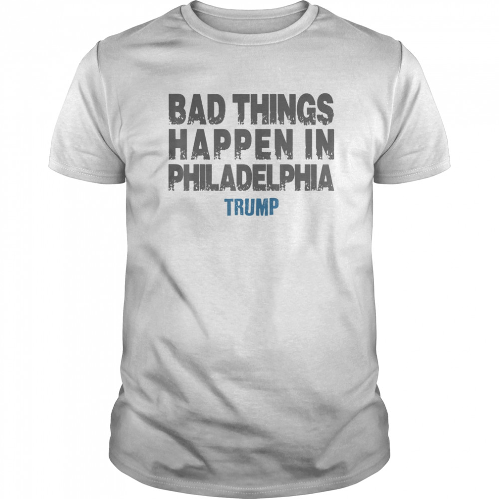 Bad Things Happen In Philadelphia Trump shirt