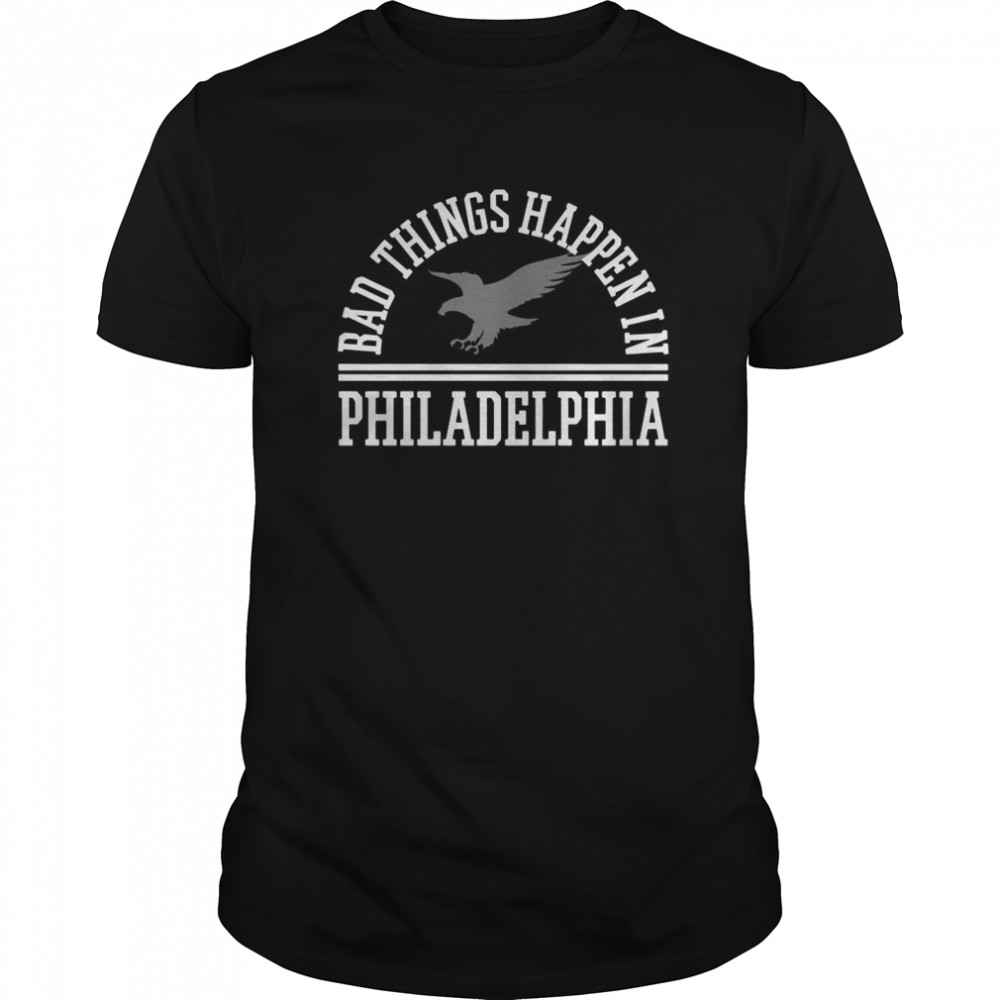 Bad Things Happen In Philadelphia shirt